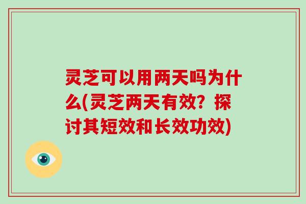 灵芝可以用两天吗为什么(灵芝两天有效?探讨其短效和长效功效)
