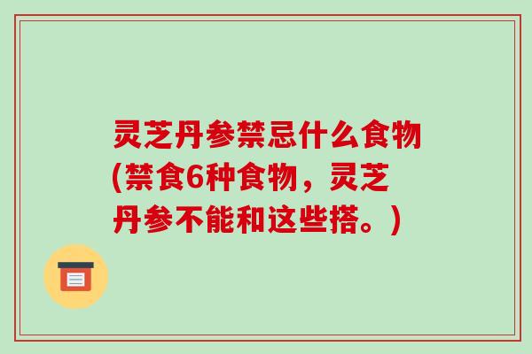 灵芝丹参禁忌什么食物(禁食6种食物，灵芝丹参不能和这些搭。)