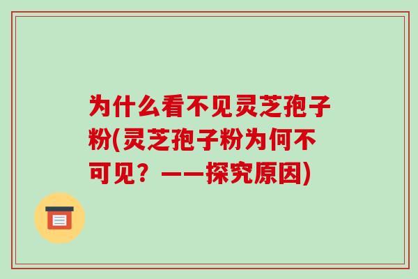 为什么看不见灵芝孢子粉(灵芝孢子粉为何不可见?——探究原因)