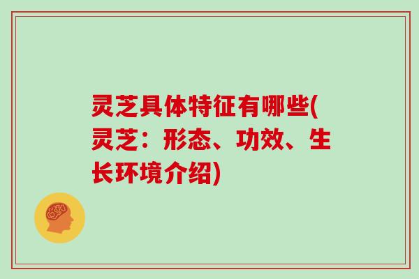 灵芝具体特征有哪些(灵芝:形态、功效、生长环境介绍)