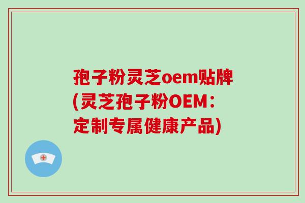 孢子粉灵芝oem贴牌(灵芝孢子粉OEM:定制专属健康产品)