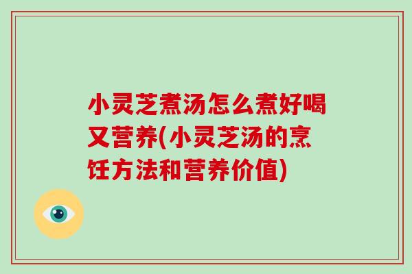 小灵芝煮汤怎么煮好喝又营养(小灵芝汤的烹饪方法和营养价值)