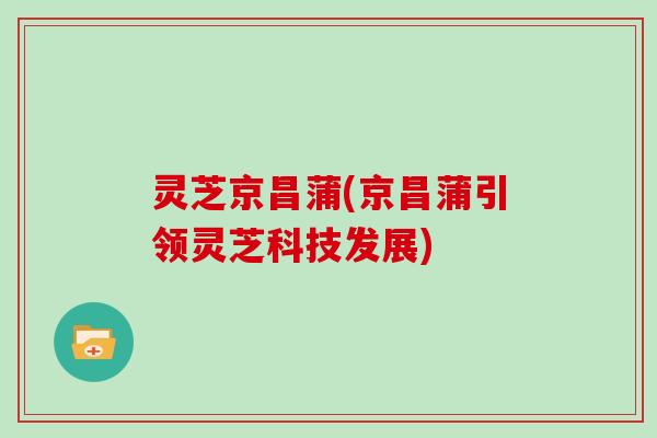 灵芝京昌蒲(京昌蒲引领灵芝科技发展)