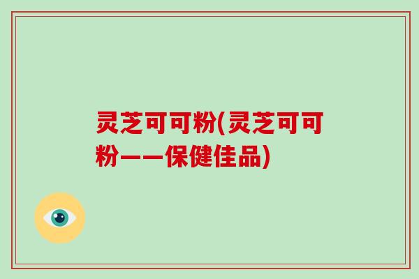 灵芝可可粉(灵芝可可粉——保健佳品)