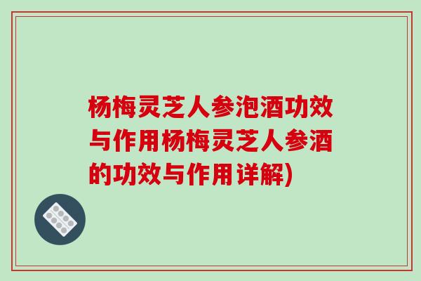 杨梅灵芝人参泡酒功效与作用杨梅灵芝人参酒的功效与作用详解)