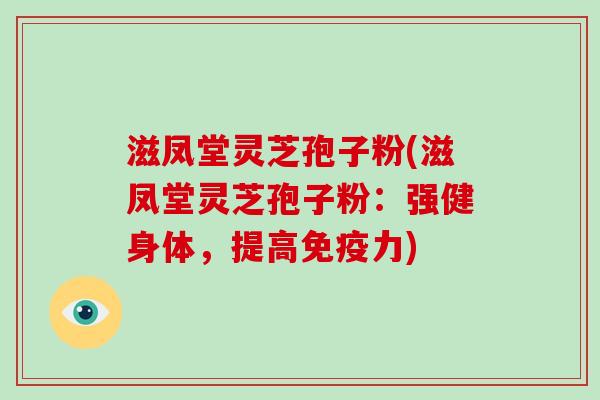 滋凤堂灵芝孢子粉(滋凤堂灵芝孢子粉:强健身体,提高免疫力)