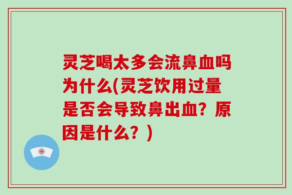 灵芝喝太多会流鼻血吗为什么(灵芝饮用过量是否会导致鼻出血?原因是什么?)
