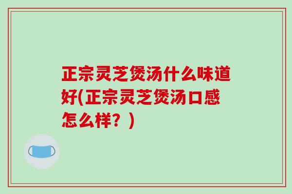 正宗灵芝煲汤什么味道好(正宗灵芝煲汤口感怎么样?)