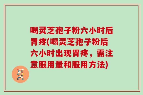 喝灵芝孢子粉六小时后胃疼(喝灵芝孢子粉后六小时出现胃疼,需注意服用量和服用方法)