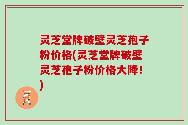 灵芝堂牌破壁灵芝孢子粉价格(灵芝堂牌破壁灵芝孢子粉价格大降！)