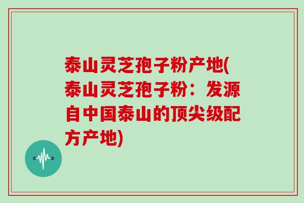 泰山灵芝孢子粉产地(泰山灵芝孢子粉:发源自中国泰山的顶尖级配方产地)