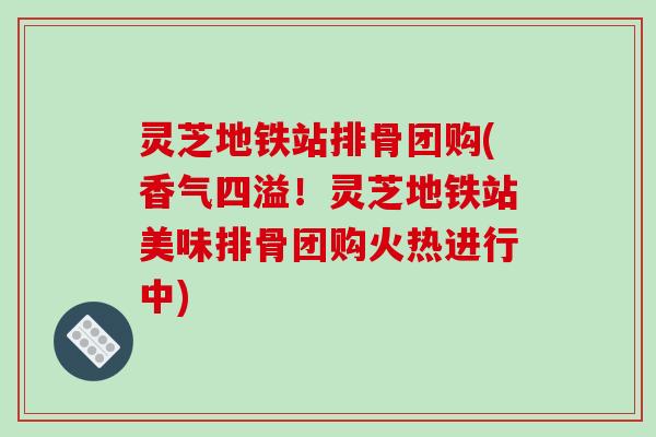 灵芝地铁站排骨团购(香气四溢!灵芝地铁站美味排骨团购火热进行中)