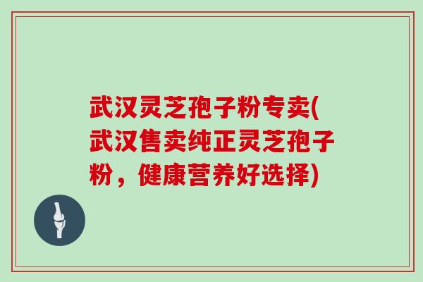 武汉灵芝孢子粉专卖(武汉售卖纯正灵芝孢子粉,健康营养好选择)