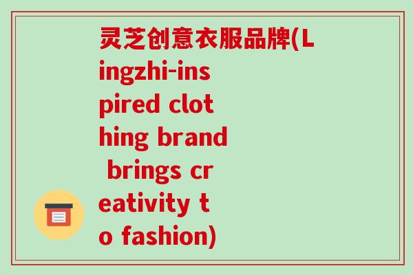 灵芝创意衣服品牌(Lingzhi-inspired clothing brand brings creativity to fashion)