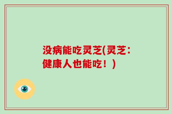 没病能吃灵芝(灵芝:健康人也能吃!)