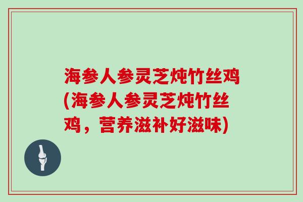 海参人参灵芝炖竹丝鸡(海参人参灵芝炖竹丝鸡，营养滋补好滋味)