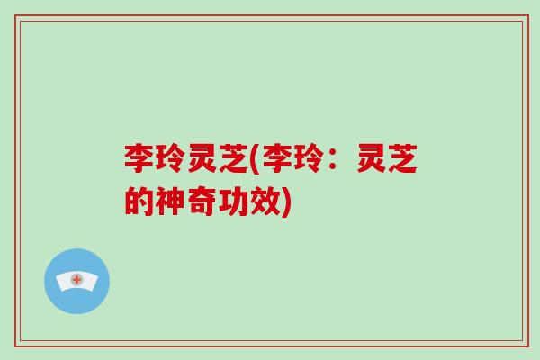 李玲灵芝(李玲：灵芝的神奇功效)