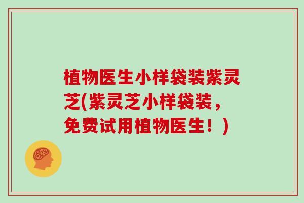 植物医生小样袋装紫灵芝(紫灵芝小样袋装,免费试用植物医生!)