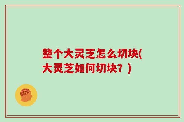 整个大灵芝怎么切块(大灵芝如何切块?)