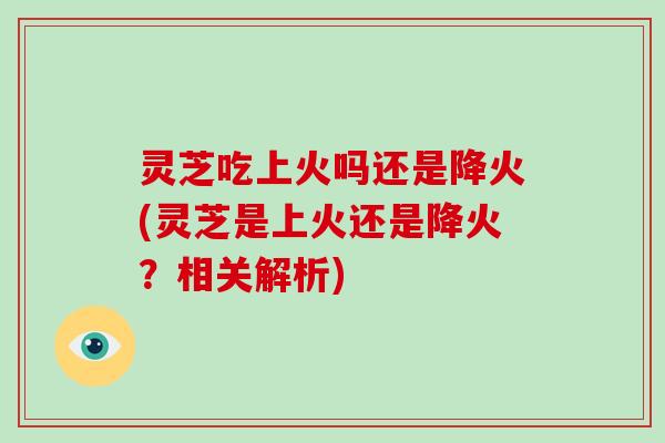 灵芝吃上火吗还是降火(灵芝是上火还是降火?相关解析)