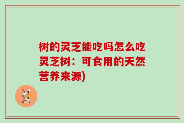 树的灵芝能吃吗怎么吃灵芝树:可食用的天然营养来源)