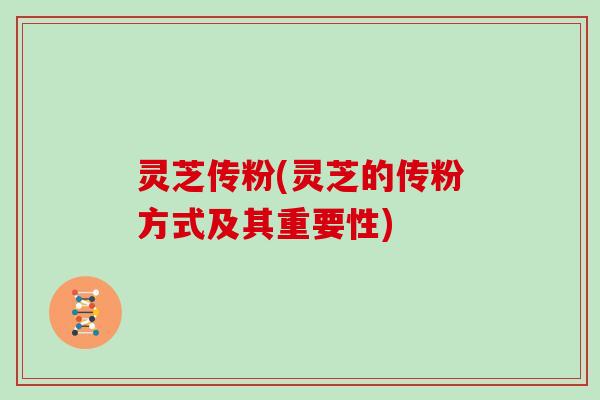 灵芝传粉(灵芝的传粉方式及其重要性)