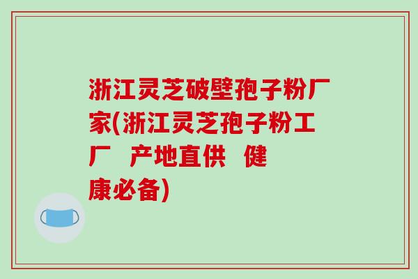 浙江灵芝破壁孢子粉厂家(浙江灵芝孢子粉工厂  产地直供  健康必备)