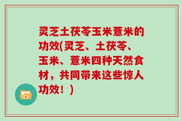 灵芝土茯苓玉米薏米的功效(灵芝、土茯苓、玉米、薏米四种天然食材,共同带来这些惊人功效!)
