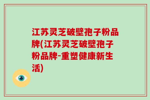 江苏灵芝破壁孢子粉品牌(江苏灵芝破壁孢子粉品牌-重塑健康新生活)