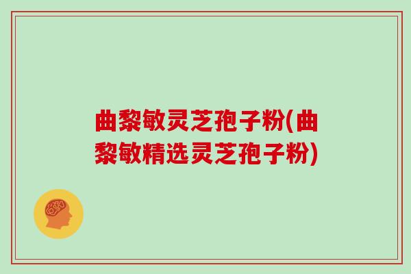 曲黎敏灵芝孢子粉(曲黎敏精选灵芝孢子粉)