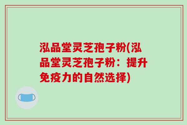 泓品堂灵芝孢子粉(泓品堂灵芝孢子粉：提升免疫力的自然选择)