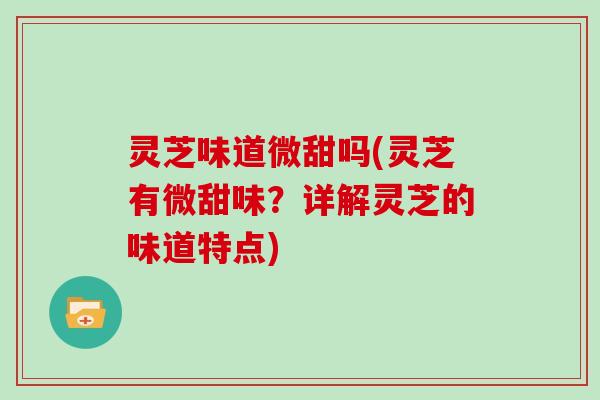 灵芝味道微甜吗(灵芝有微甜味?详解灵芝的味道特点)