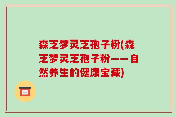 森芝梦灵芝孢子粉(森芝梦灵芝孢子粉——自然养生的健康宝藏)