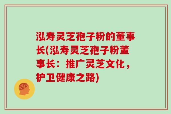 泓寿灵芝孢子粉的董事长(泓寿灵芝孢子粉董事长：推广灵芝文化，护卫健康之路)