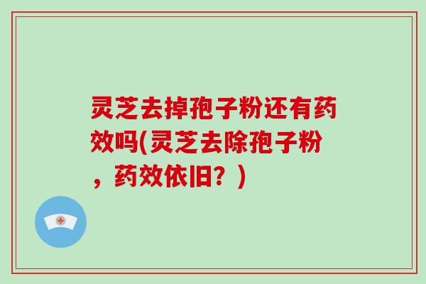 灵芝去掉孢子粉还有药效吗(灵芝去除孢子粉，药效依旧？)
