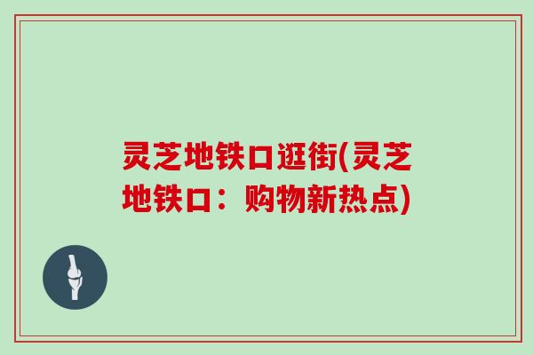 灵芝地铁口逛街(灵芝地铁口:购物新热点)