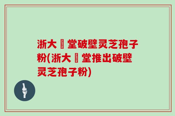 浙大徳堂破壁灵芝孢子粉(浙大徳堂推出破壁灵芝孢子粉)