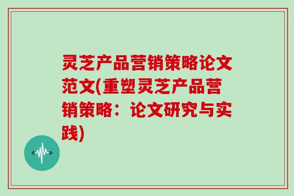 灵芝产品营销策略论文范文(重塑灵芝产品营销策略：论文研究与实践)