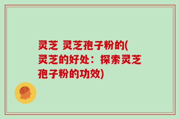 灵芝 灵芝孢子粉的(灵芝的好处:探索灵芝孢子粉的功效)