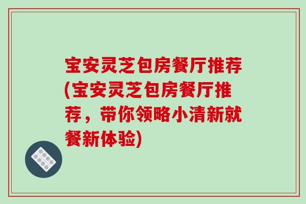 宝安灵芝包房餐厅推荐(宝安灵芝包房餐厅推荐,带你领略小清新就餐新体验)