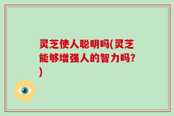 灵芝使人聪明吗(灵芝能够增强人的智力吗?)