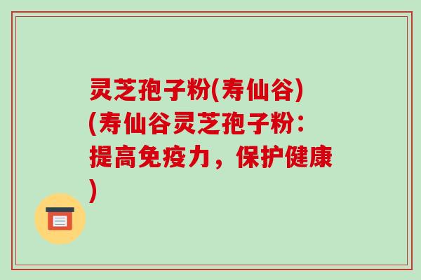 灵芝孢子粉(寿仙谷)(寿仙谷灵芝孢子粉:提高免疫力,保护健康)