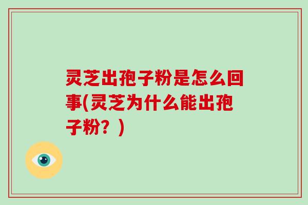 灵芝出孢子粉是怎么回事(灵芝为什么能出孢子粉？)