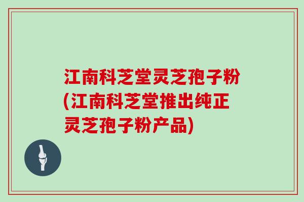 江南科芝堂灵芝孢子粉(江南科芝堂推出纯正灵芝孢子粉产品)
