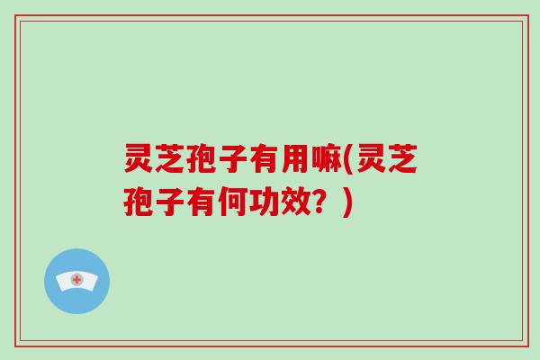 灵芝孢子有用嘛(灵芝孢子有何功效?)