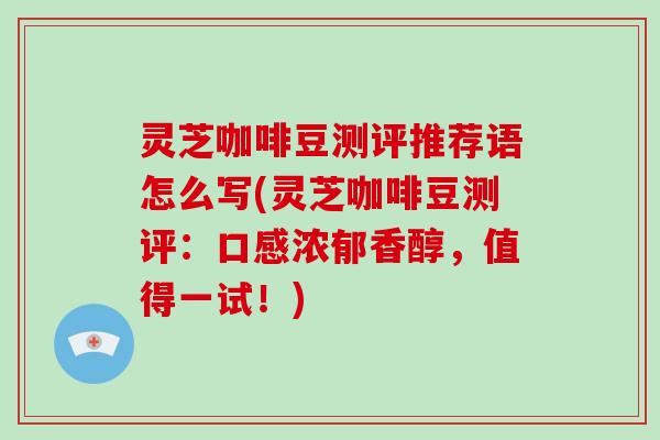 灵芝咖啡豆测评推荐语怎么写(灵芝咖啡豆测评:口感浓郁香醇,值得一试!)