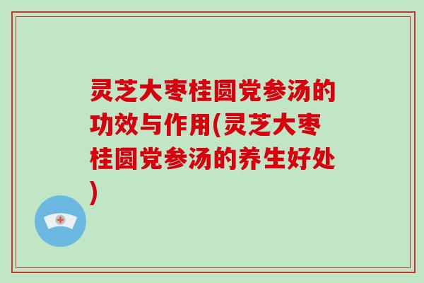 灵芝大枣桂圆党参汤的功效与作用(灵芝大枣桂圆党参汤的养生好处)