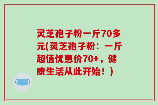 灵芝孢子粉一斤70多元(灵芝孢子粉:一斤超值优惠价70+,健康生活从此开始!)