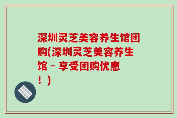 深圳灵芝美容养生馆团购(深圳灵芝美容养生馆 - 享受团购优惠!)