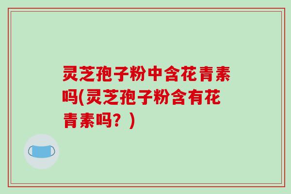 灵芝孢子粉中含花青素吗(灵芝孢子粉含有花青素吗？)